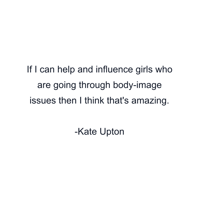 If I can help and influence girls who are going through body-image issues then I think that's amazing.