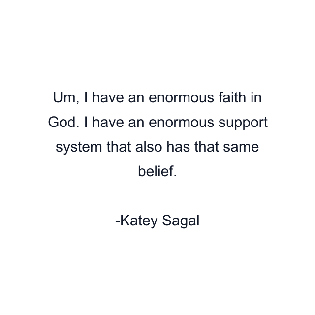 Um, I have an enormous faith in God. I have an enormous support system that also has that same belief.