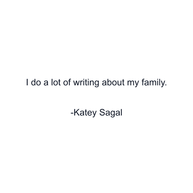 I do a lot of writing about my family.