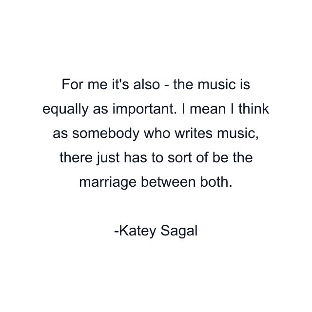 For me it's also - the music is equally as important. I mean I think as somebody who writes music, there just has to sort of be the marriage between both.