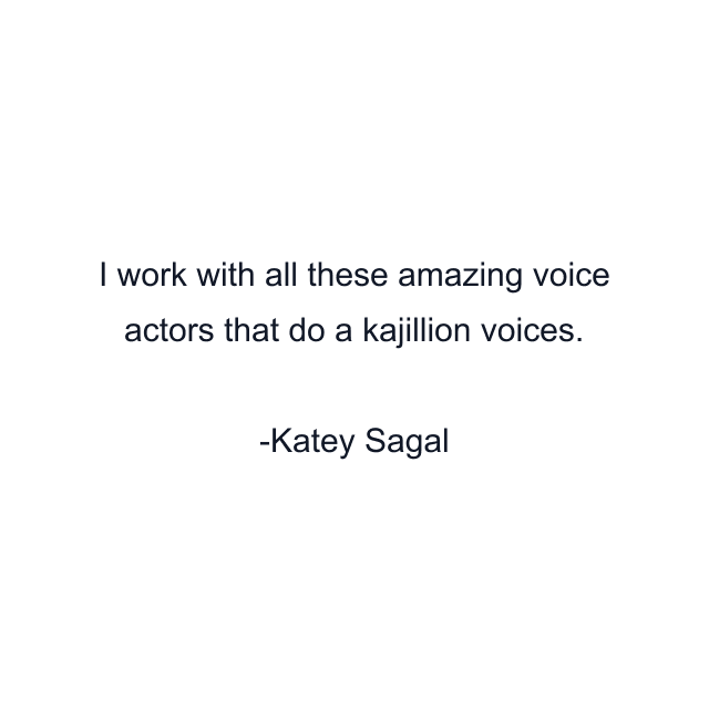 I work with all these amazing voice actors that do a kajillion voices.