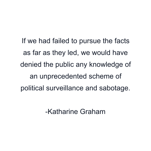 If we had failed to pursue the facts as far as they led, we would have denied the public any knowledge of an unprecedented scheme of political surveillance and sabotage.