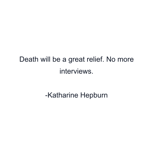 Death will be a great relief. No more interviews.