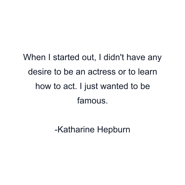 When I started out, I didn't have any desire to be an actress or to learn how to act. I just wanted to be famous.