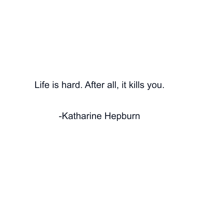 Life is hard. After all, it kills you.