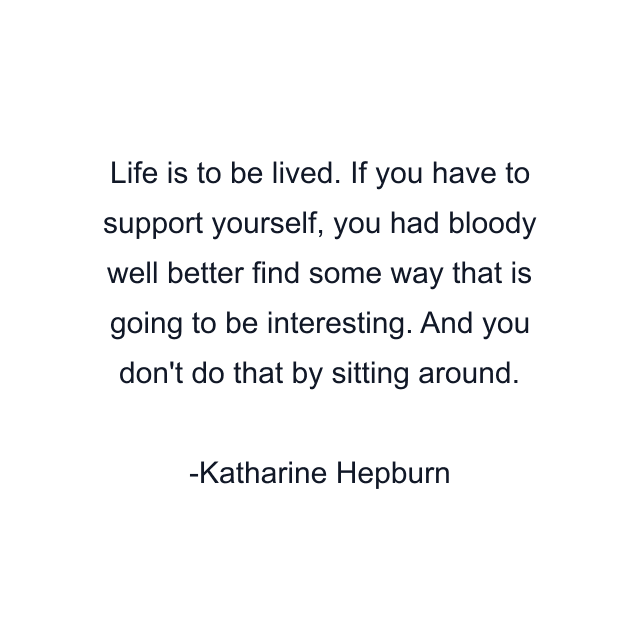 Life is to be lived. If you have to support yourself, you had bloody well better find some way that is going to be interesting. And you don't do that by sitting around.