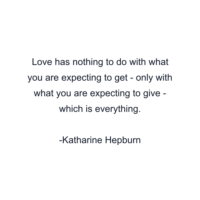 Love has nothing to do with what you are expecting to get - only with what you are expecting to give - which is everything.