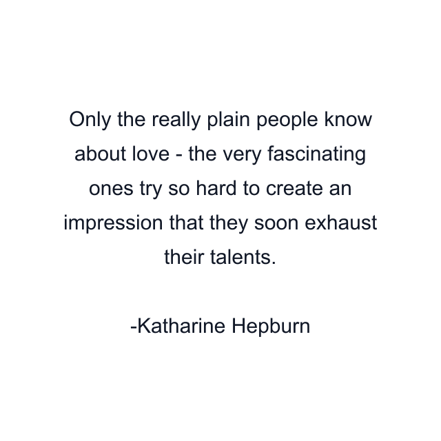 Only the really plain people know about love - the very fascinating ones try so hard to create an impression that they soon exhaust their talents.