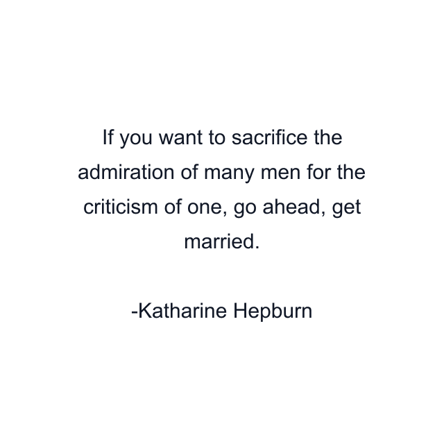 If you want to sacrifice the admiration of many men for the criticism of one, go ahead, get married.