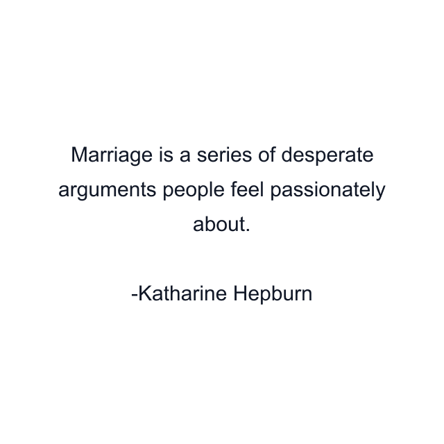 Marriage is a series of desperate arguments people feel passionately about.