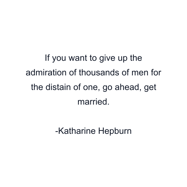 If you want to give up the admiration of thousands of men for the distain of one, go ahead, get married.