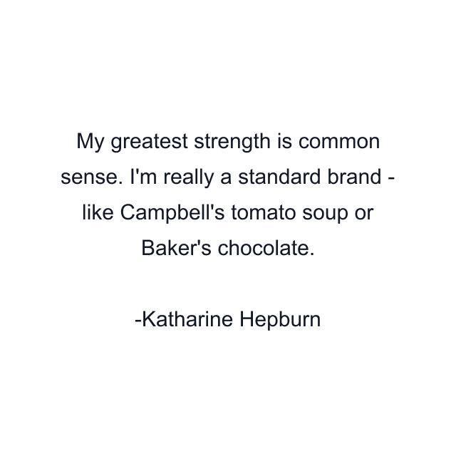 My greatest strength is common sense. I'm really a standard brand - like Campbell's tomato soup or Baker's chocolate.