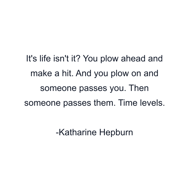 It's life isn't it? You plow ahead and make a hit. And you plow on and someone passes you. Then someone passes them. Time levels.