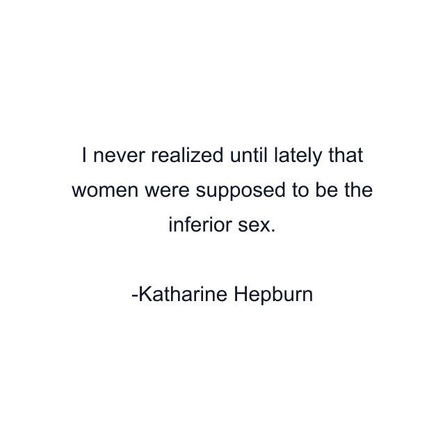 I never realized until lately that women were supposed to be the inferior sex.