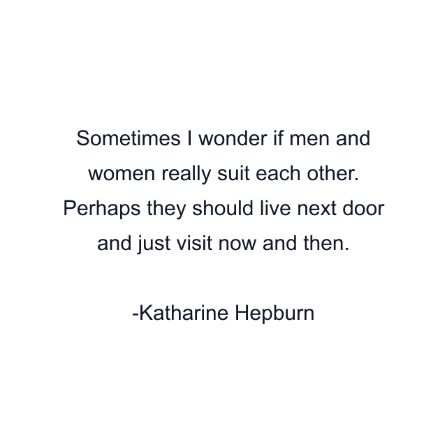 Sometimes I wonder if men and women really suit each other. Perhaps they should live next door and just visit now and then.