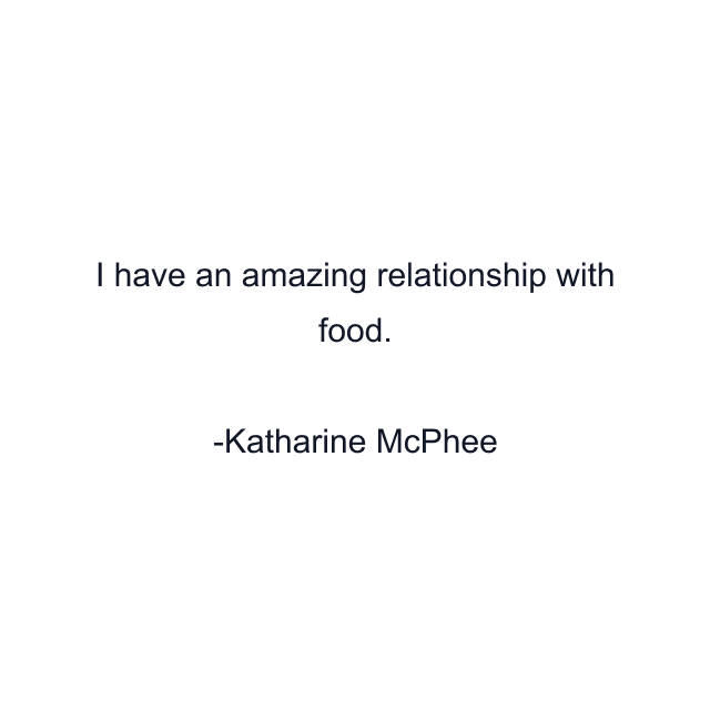 I have an amazing relationship with food.