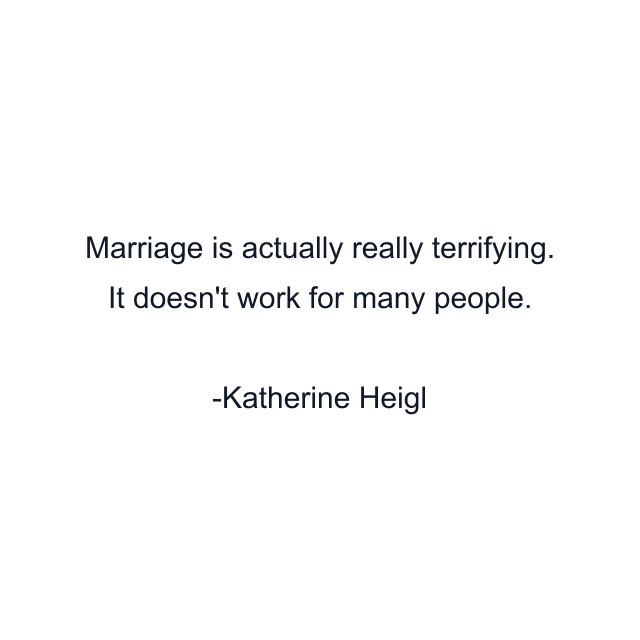 Marriage is actually really terrifying. It doesn't work for many people.