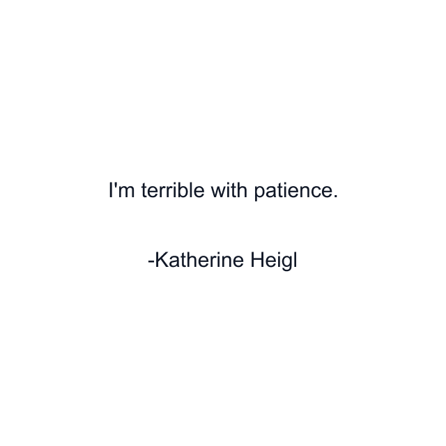 I'm terrible with patience.