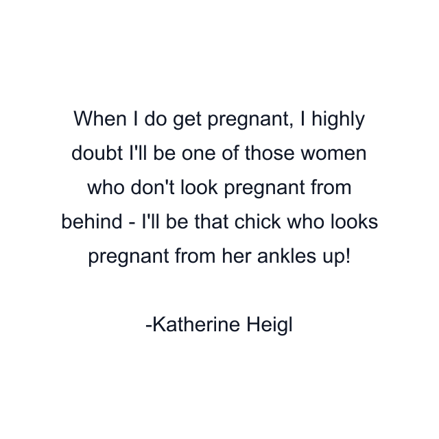 When I do get pregnant, I highly doubt I'll be one of those women who don't look pregnant from behind - I'll be that chick who looks pregnant from her ankles up!