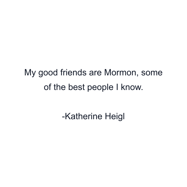 My good friends are Mormon, some of the best people I know.