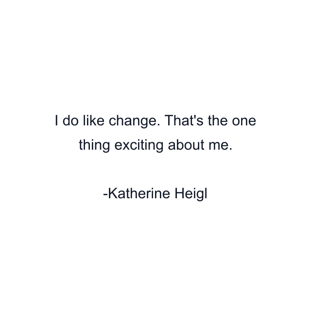 I do like change. That's the one thing exciting about me.