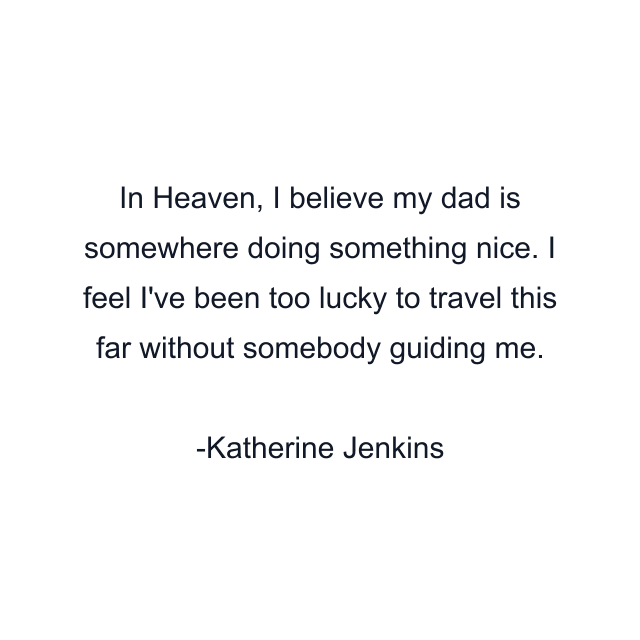 In Heaven, I believe my dad is somewhere doing something nice. I feel I've been too lucky to travel this far without somebody guiding me.