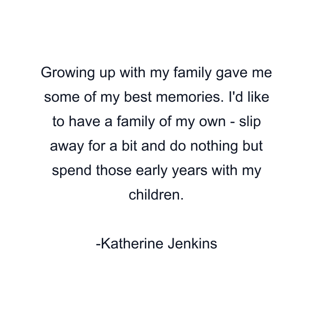 Growing up with my family gave me some of my best memories. I'd like to have a family of my own - slip away for a bit and do nothing but spend those early years with my children.