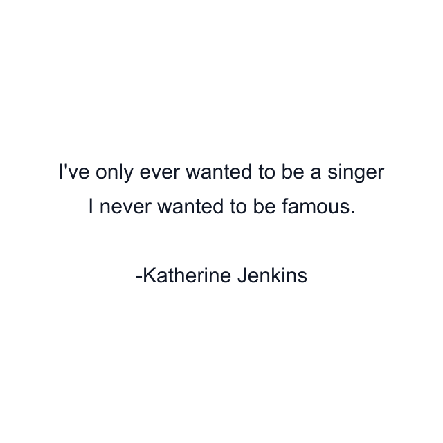 I've only ever wanted to be a singer I never wanted to be famous.