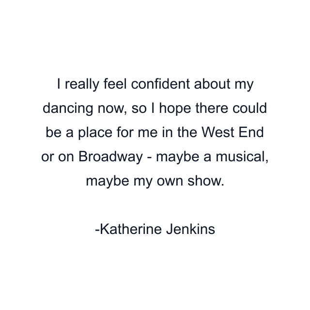 I really feel confident about my dancing now, so I hope there could be a place for me in the West End or on Broadway - maybe a musical, maybe my own show.