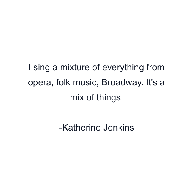 I sing a mixture of everything from opera, folk music, Broadway. It's a mix of things.