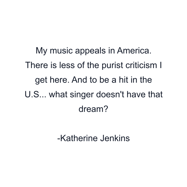 My music appeals in America. There is less of the purist criticism I get here. And to be a hit in the U.S... what singer doesn't have that dream?