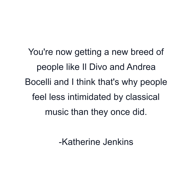 You're now getting a new breed of people like Il Divo and Andrea Bocelli and I think that's why people feel less intimidated by classical music than they once did.