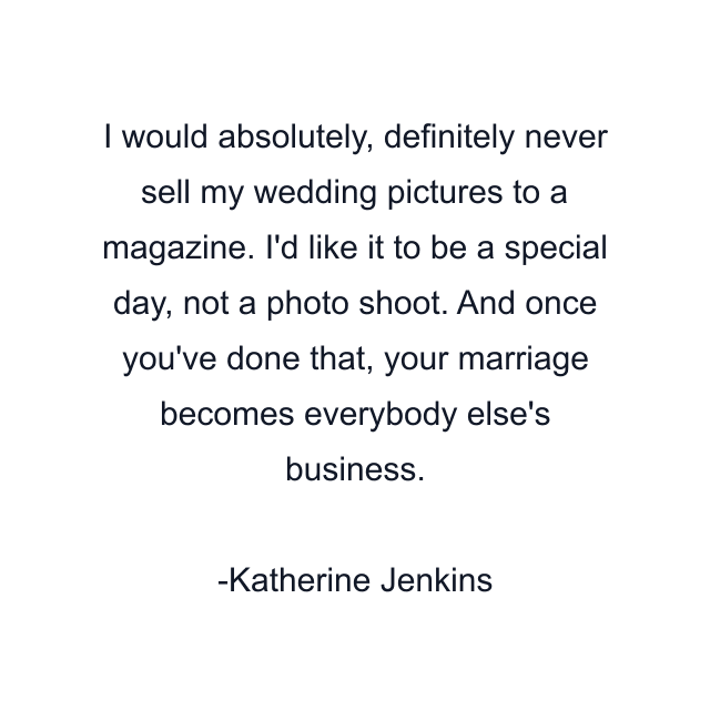 I would absolutely, definitely never sell my wedding pictures to a magazine. I'd like it to be a special day, not a photo shoot. And once you've done that, your marriage becomes everybody else's business.