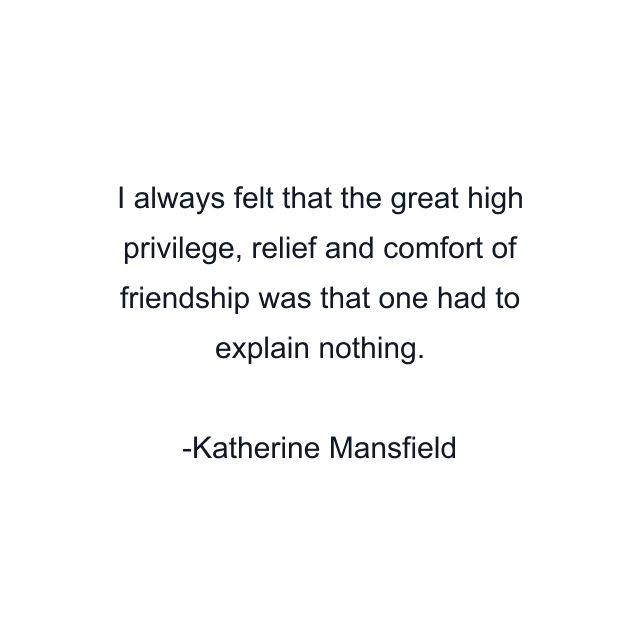 I always felt that the great high privilege, relief and comfort of friendship was that one had to explain nothing.