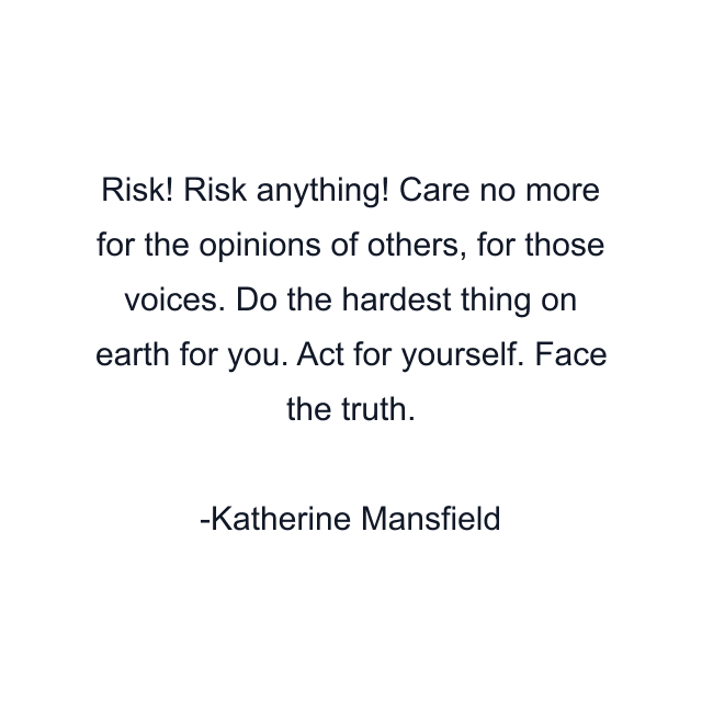 Risk! Risk anything! Care no more for the opinions of others, for those voices. Do the hardest thing on earth for you. Act for yourself. Face the truth.