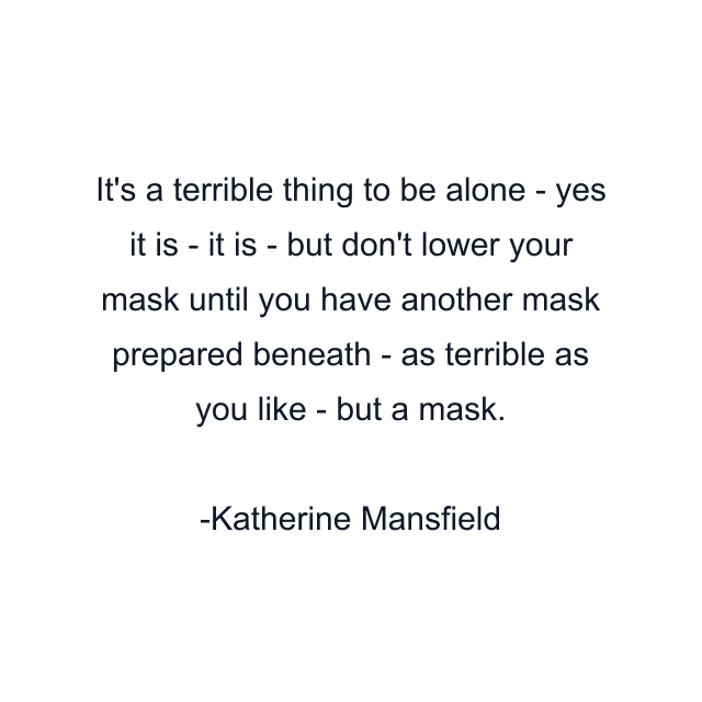 It's a terrible thing to be alone - yes it is - it is - but don't lower your mask until you have another mask prepared beneath - as terrible as you like - but a mask.