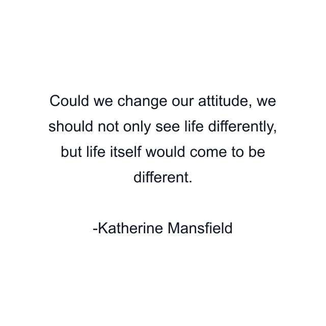 Could we change our attitude, we should not only see life differently, but life itself would come to be different.