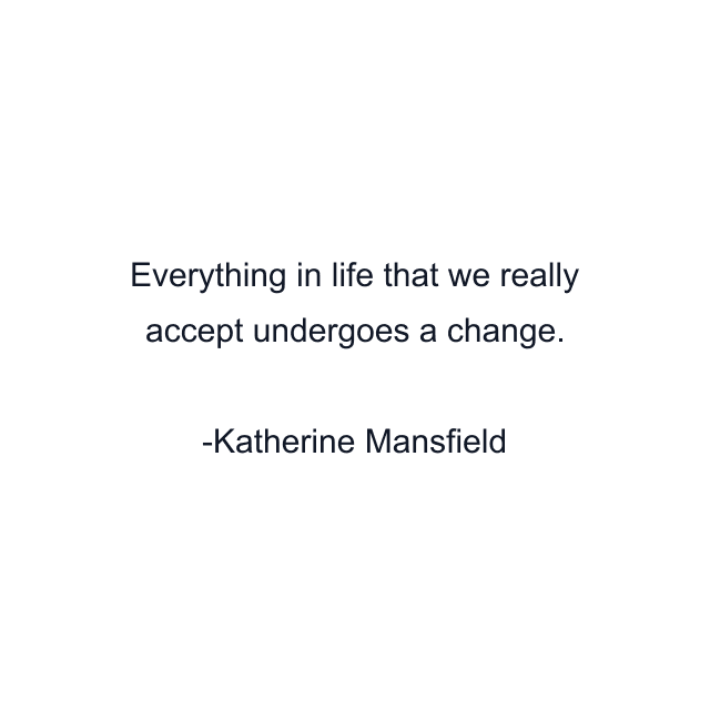 Everything in life that we really accept undergoes a change.