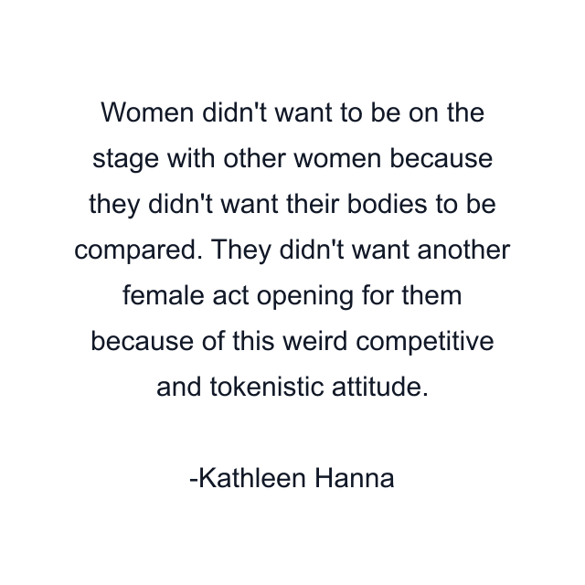 Women didn't want to be on the stage with other women because they didn't want their bodies to be compared. They didn't want another female act opening for them because of this weird competitive and tokenistic attitude.