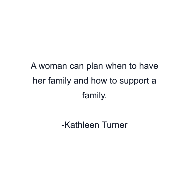 A woman can plan when to have her family and how to support a family.