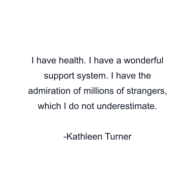 I have health. I have a wonderful support system. I have the admiration of millions of strangers, which I do not underestimate.