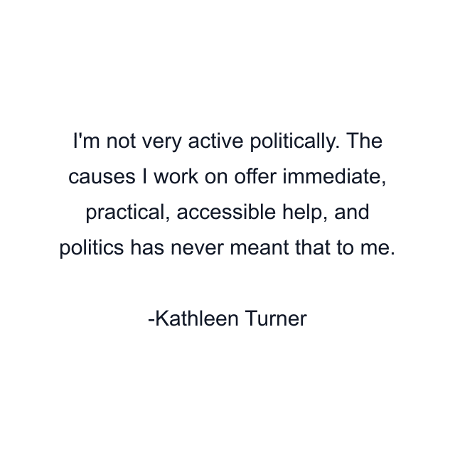 I'm not very active politically. The causes I work on offer immediate, practical, accessible help, and politics has never meant that to me.