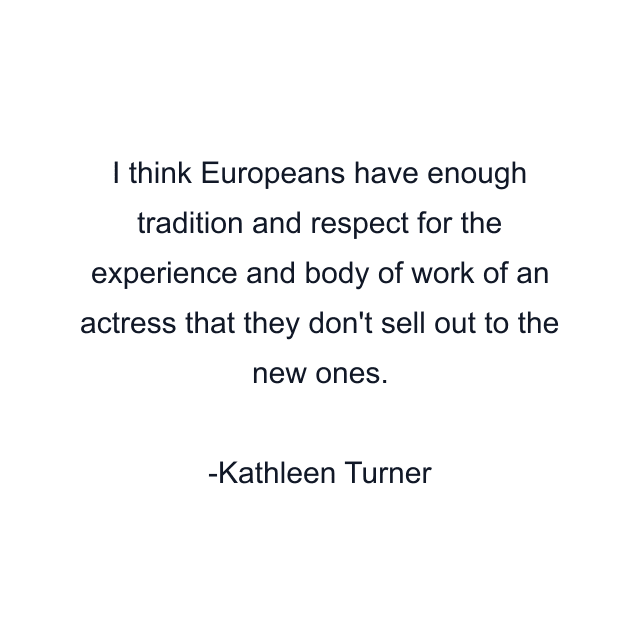 I think Europeans have enough tradition and respect for the experience and body of work of an actress that they don't sell out to the new ones.