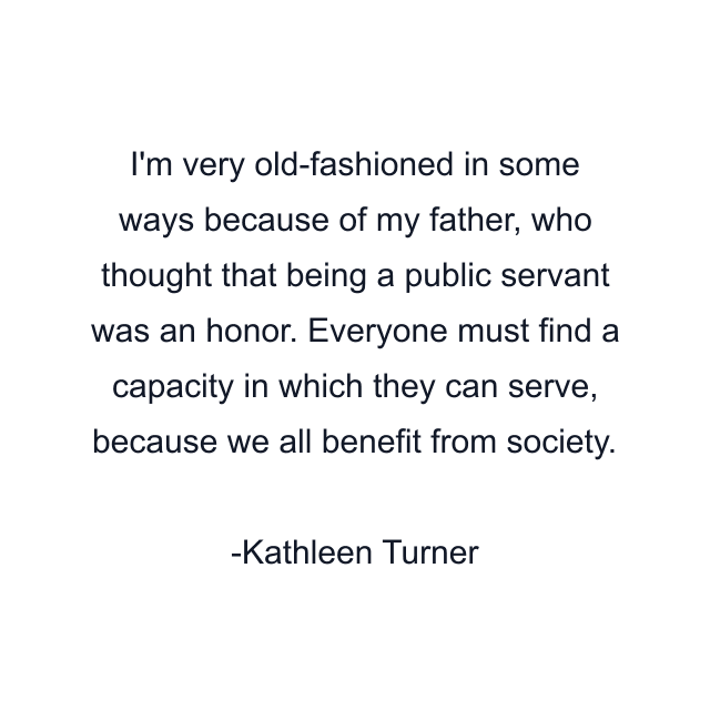 I'm very old-fashioned in some ways because of my father, who thought that being a public servant was an honor. Everyone must find a capacity in which they can serve, because we all benefit from society.