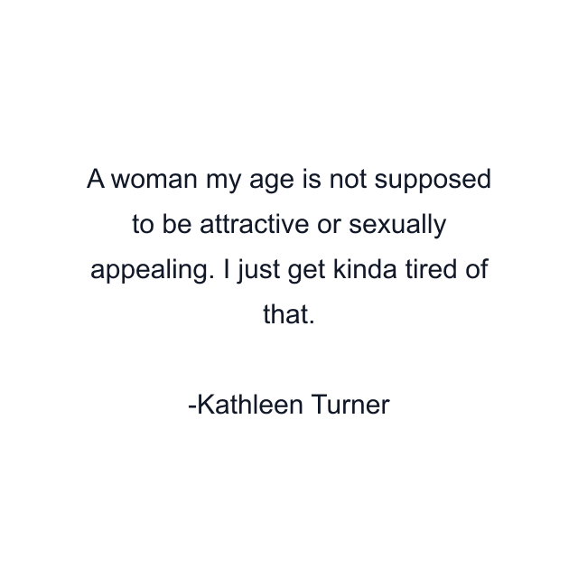 A woman my age is not supposed to be attractive or sexually appealing. I just get kinda tired of that.