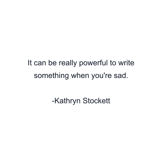 It can be really powerful to write something when you're sad.