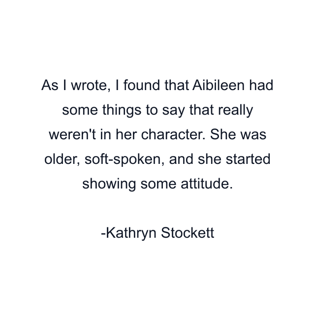 As I wrote, I found that Aibileen had some things to say that really weren't in her character. She was older, soft-spoken, and she started showing some attitude.