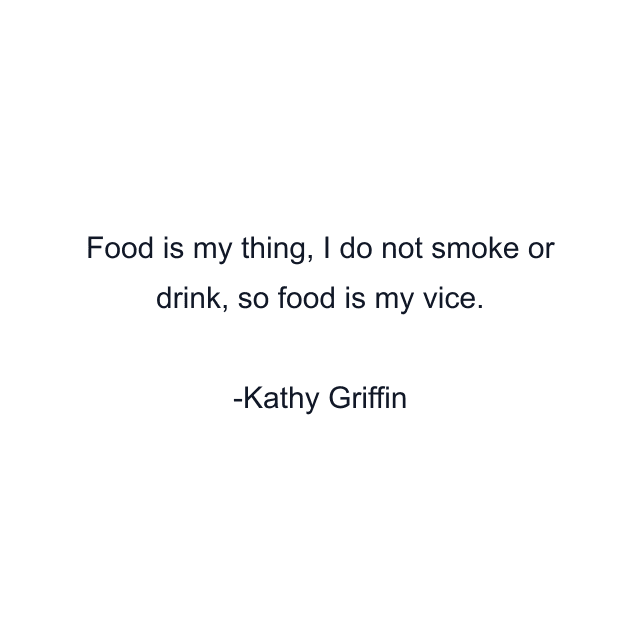 Food is my thing, I do not smoke or drink, so food is my vice.