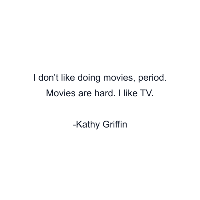 I don't like doing movies, period. Movies are hard. I like TV.