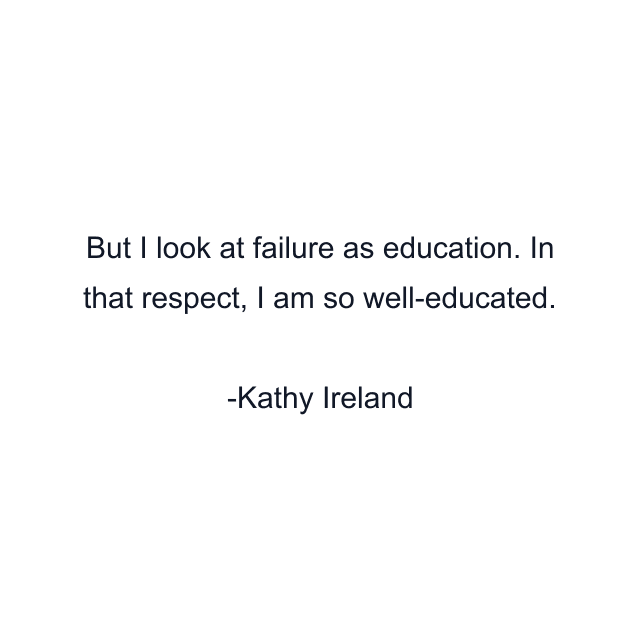 But I look at failure as education. In that respect, I am so well-educated.